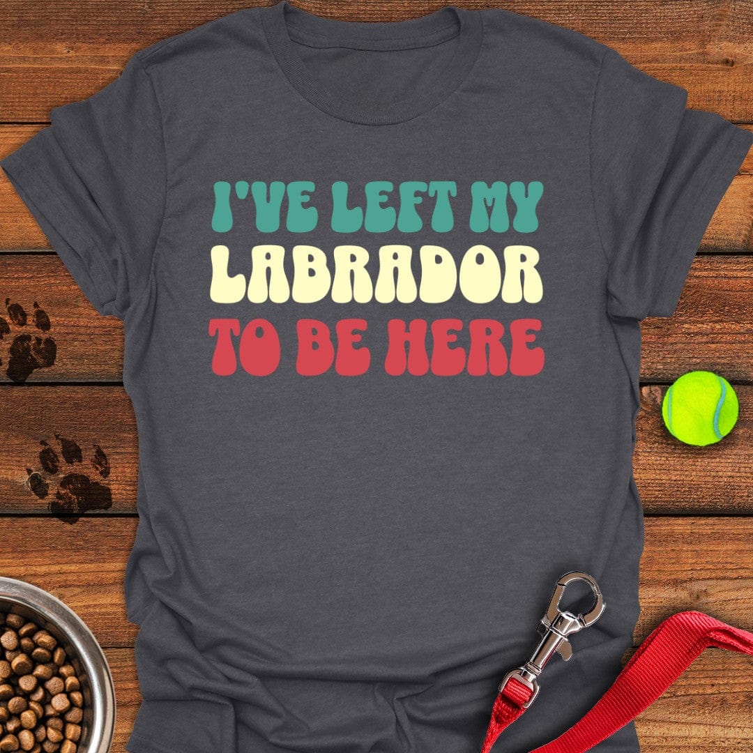 I've Left My Labrador To Be Here T-Shirt Dark Heather