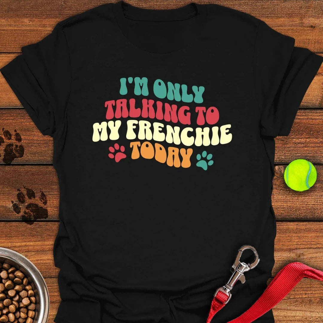 I'm Only Talking To My Frenchie Today T-Shirt Black